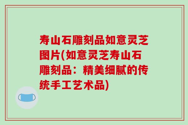 寿山石雕刻品如意灵芝图片(如意灵芝寿山石雕刻品：精美细腻的传统手工艺术品)-第1张图片-破壁灵芝孢子粉研究指南