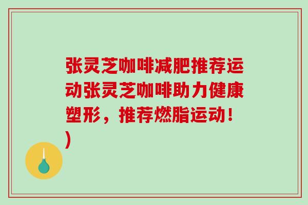 张灵芝咖啡减肥推荐运动张灵芝咖啡助力健康塑形,推荐燃脂运动!)-第1张图片-破壁灵芝孢子粉研究指南 张灵芝咖啡减肥推荐运动张灵芝咖啡助力健康塑形,推荐燃脂运动!)-第1张图片-破壁灵芝孢子粉研究指南