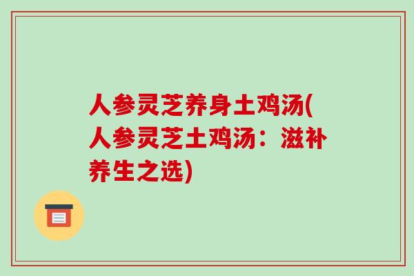 人参灵芝养身土鸡汤(人参灵芝土鸡汤:滋补养生之选)-第1张图片-破壁灵芝孢子粉研究指南 人参灵芝养身土鸡汤(人参灵芝土鸡汤:滋补养生之选)-第1张图片-破壁灵芝孢子粉研究指南