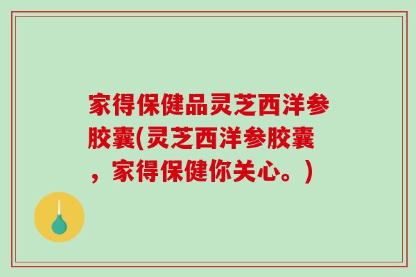 家得保健品灵芝西洋参胶囊(灵芝西洋参胶囊，家得保健你关心。)-第1张图片-破壁灵芝孢子粉研究指南
