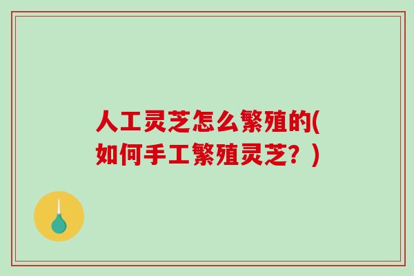 人工灵芝怎么繁殖的(如何手工繁殖灵芝？)-第1张图片-破壁灵芝孢子粉研究指南