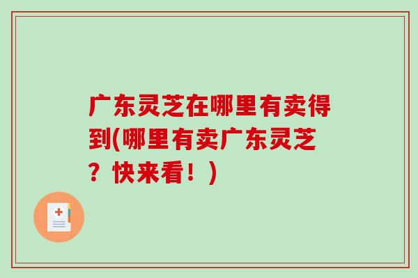 广东灵芝在哪里有卖得到(哪里有卖广东灵芝?快来看!)-第1张图片-破壁灵芝孢子粉研究指南 广东灵芝在哪里有卖得到(哪里有卖广东灵芝?快来看!)-第1张图片-破壁灵芝孢子粉研究指南