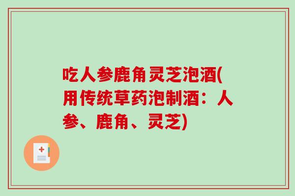 吃人参鹿角灵芝泡酒(用传统草药泡制酒:人参、鹿角、灵芝)-第1张图片-破壁灵芝孢子粉研究指南 吃人参鹿角灵芝泡酒(用传统草药泡制酒:人参、鹿角、灵芝)-第1张图片-破壁灵芝孢子粉研究指南