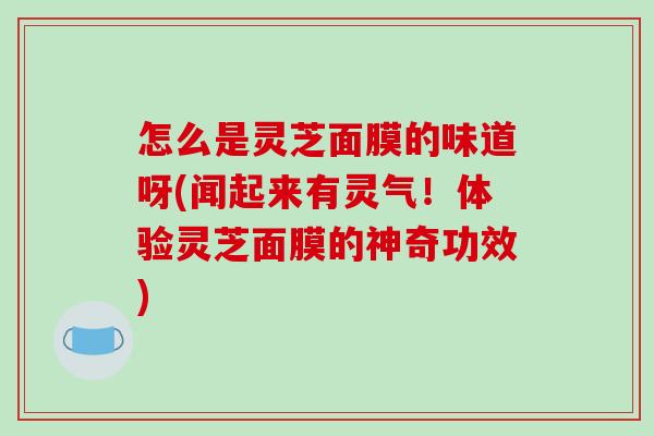 怎么是灵芝面膜的味道呀(闻起来有灵气!体验灵芝面膜的神奇功效)-第1张图片-破壁灵芝孢子粉研究指南 怎么是灵芝面膜的味道呀(闻起来有灵气!体验灵芝面膜的神奇功效)-第1张图片-破壁灵芝孢子粉研究指南