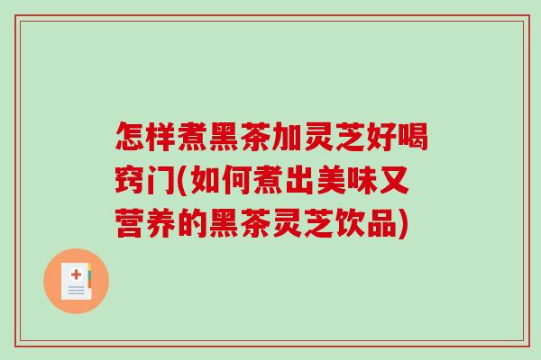 怎样煮黑茶加灵芝好喝窍门(如何煮出美味又营养的黑茶灵芝饮品)-第1张图片-破壁灵芝孢子粉研究指南 怎样煮黑茶加灵芝好喝窍门(如何煮出美味又营养的黑茶灵芝饮品)-第1张图片-破壁灵芝孢子粉研究指南