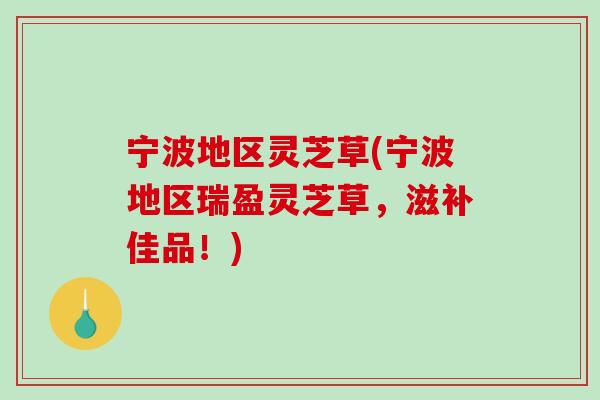 宁波地区灵芝草(宁波地区瑞盈灵芝草,滋补佳品!)-第1张图片-破壁灵芝孢子粉研究指南 宁波地区灵芝草(宁波地区瑞盈灵芝草,滋补佳品!)-第1张图片-破壁灵芝孢子粉研究指南