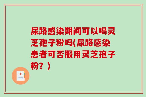 尿路感染期间可以喝灵芝孢子粉吗(尿路感染患者可否服用灵芝孢子粉?)-第1张图片-破壁灵芝孢子粉研究指南 尿路感染期间可以喝灵芝孢子粉吗(尿路感染患者可否服用灵芝孢子粉?)-第1张图片-破壁灵芝孢子粉研究指南