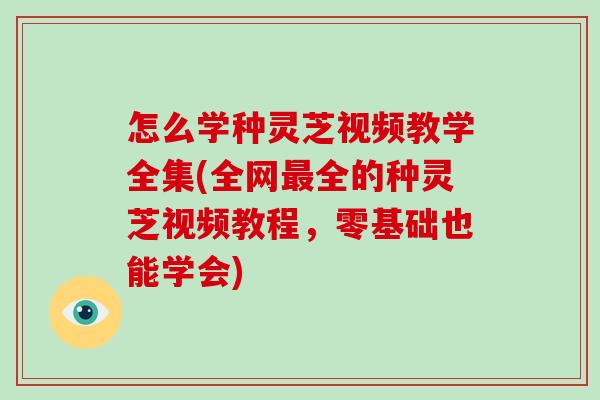 怎么学种灵芝视频教学全集(全网最全的种灵芝视频教程,零基础也能学会)-第1张图片-破壁灵芝孢子粉研究指南 怎么学种灵芝视频教学全集(全网最全的种灵芝视频教程,零基础也能学会)-第1张图片-破壁灵芝孢子粉研究指南