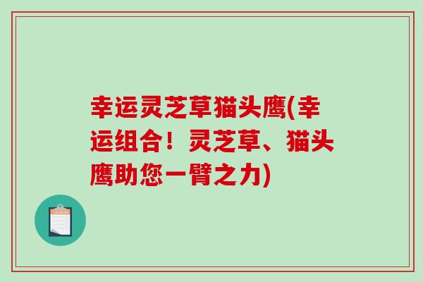 幸运灵芝草猫头鹰(幸运组合!灵芝草、猫头鹰助您一臂之力)-第1张图片-破壁灵芝孢子粉研究指南 幸运灵芝草猫头鹰(幸运组合!灵芝草、猫头鹰助您一臂之力)-第1张图片-破壁灵芝孢子粉研究指南