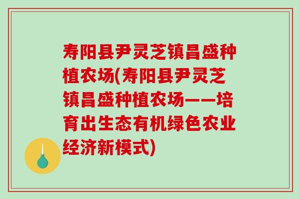 寿阳县尹灵芝镇昌盛种植农场(寿阳县尹灵芝镇昌盛种植农场——培育出生态有机绿色农业经济新模式)-第1张图片-破壁灵芝孢子粉研究指南 寿阳县尹灵芝镇昌盛种植农场(寿阳县尹灵芝镇昌盛种植农场——培育出生态有机绿色农业经济新模式)-第1张图片-破壁灵芝孢子粉研究指南
