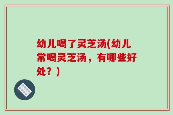 幼儿喝了灵芝汤(幼儿常喝灵芝汤,有哪些好处?)-第1张图片-破壁灵芝孢子粉研究指南 幼儿喝了灵芝汤(幼儿常喝灵芝汤,有哪些好处?)-第1张图片-破壁灵芝孢子粉研究指南