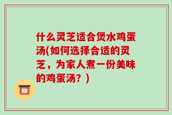 什么灵芝适合煲水鸡蛋汤(如何选择合适的灵芝,为家人煮一份美味的鸡蛋汤?)-第1张图片-破壁灵芝孢子粉研究指南 什么灵芝适合煲水鸡蛋汤(如何选择合适的灵芝,为家人煮一份美味的鸡蛋汤?)-第1张图片-破壁灵芝孢子粉研究指南