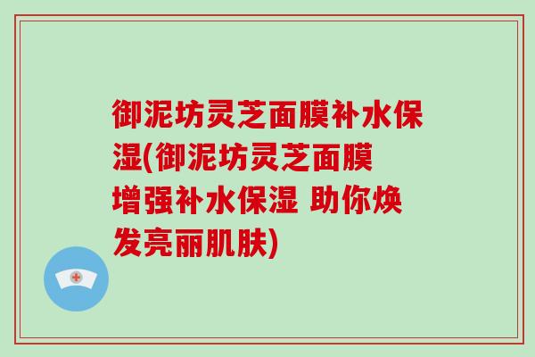 御泥坊灵芝面膜补水保湿(御泥坊灵芝面膜 增强补水保湿 助你焕发亮丽肌肤)-第1张图片-破壁灵芝孢子粉研究指南 御泥坊灵芝面膜补水保湿(御泥坊灵芝面膜 增强补水保湿 助你焕发亮丽肌肤)-第1张图片-破壁灵芝孢子粉研究指南