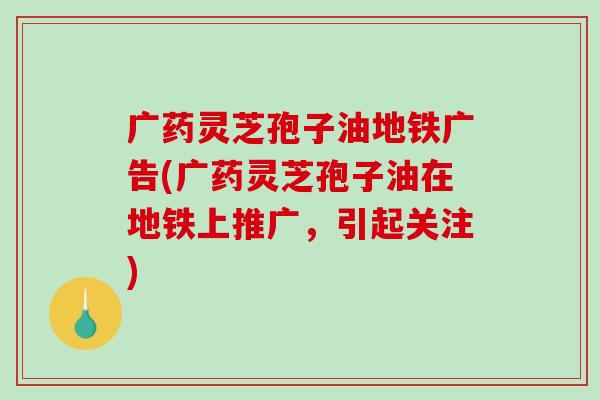 广药灵芝孢子油地铁广告(广药灵芝孢子油在地铁上推广,引起关注)-第1张图片-破壁灵芝孢子粉研究指南 广药灵芝孢子油地铁广告(广药灵芝孢子油在地铁上推广,引起关注)-第1张图片-破壁灵芝孢子粉研究指南