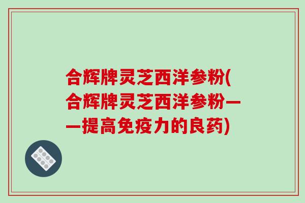 合辉牌灵芝西洋参粉(合辉牌灵芝西洋参粉——提高免疫力的良药)-第1张图片-破壁灵芝孢子粉研究指南 合辉牌灵芝西洋参粉(合辉牌灵芝西洋参粉——提高免疫力的良药)-第1张图片-破壁灵芝孢子粉研究指南