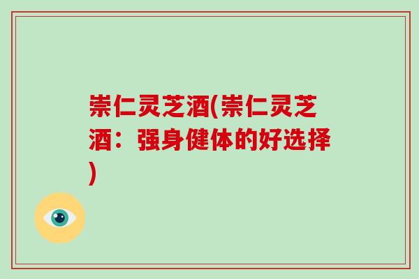 崇仁灵芝酒(崇仁灵芝酒：强身健体的好选择)-第1张图片-破壁灵芝孢子粉研究指南