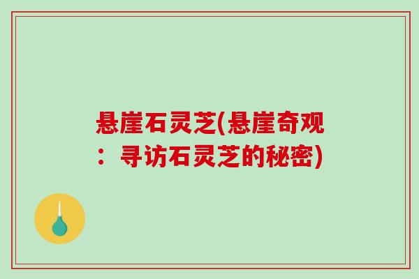 悬崖石灵芝(悬崖奇观：寻访石灵芝的秘密)-第1张图片-破壁灵芝孢子粉研究指南