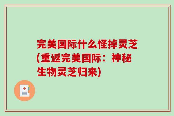 完美国际什么怪掉灵芝(重返完美国际:神秘生物灵芝归来)-第1张图片-破壁灵芝孢子粉研究指南 完美国际什么怪掉灵芝(重返完美国际:神秘生物灵芝归来)-第1张图片-破壁灵芝孢子粉研究指南