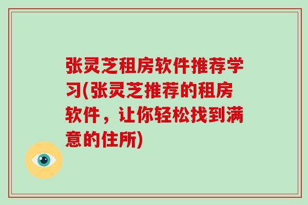 张灵芝租房软件推荐学习(张灵芝推荐的租房软件,让你轻松找到满意的住所)-第1张图片-破壁灵芝孢子粉研究指南 张灵芝租房软件推荐学习(张灵芝推荐的租房软件,让你轻松找到满意的住所)-第1张图片-破壁灵芝孢子粉研究指南