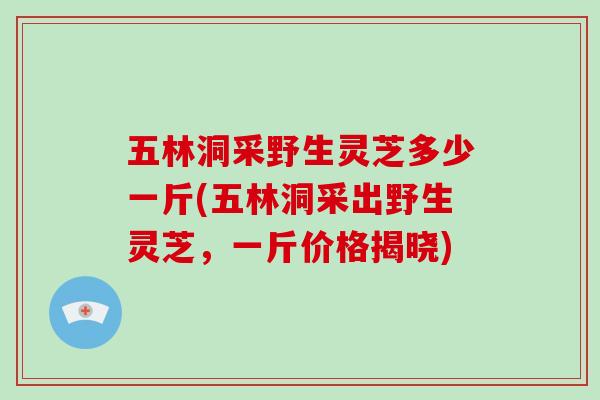 五林洞采野生灵芝多少一斤(五林洞采出野生灵芝,一斤价格揭晓)-第1张图片-破壁灵芝孢子粉研究指南 五林洞采野生灵芝多少一斤(五林洞采出野生灵芝,一斤价格揭晓)-第1张图片-破壁灵芝孢子粉研究指南
