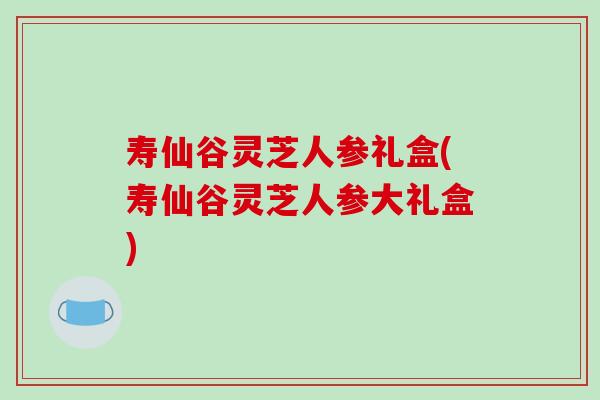 寿仙谷灵芝人参礼盒(寿仙谷灵芝人参大礼盒)-第1张图片-破壁灵芝孢子粉研究指南 寿仙谷灵芝人参礼盒(寿仙谷灵芝人参大礼盒)-第1张图片-破壁灵芝孢子粉研究指南