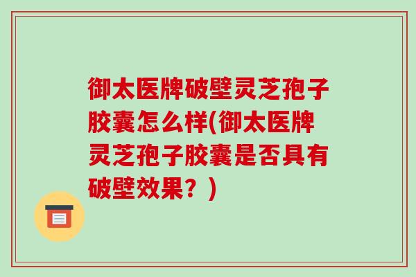 御太医牌破壁灵芝孢子胶囊怎么样(御太医牌灵芝孢子胶囊是否具有破壁效果?)-第1张图片-破壁灵芝孢子粉研究指南 御太医牌破壁灵芝孢子胶囊怎么样(御太医牌灵芝孢子胶囊是否具有破壁效果?)-第1张图片-破壁灵芝孢子粉研究指南