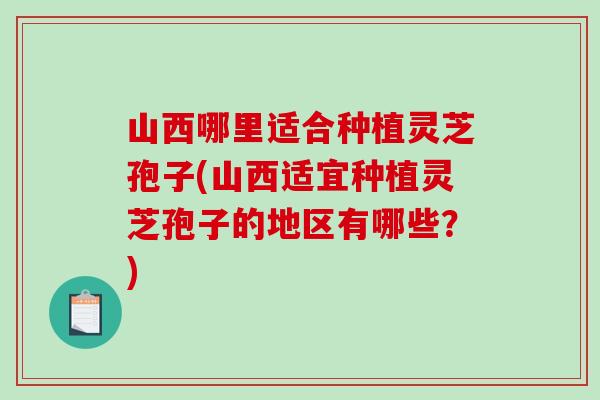 山西哪里适合种植灵芝孢子(山西适宜种植灵芝孢子的地区有哪些？)-第1张图片-破壁灵芝孢子粉研究指南