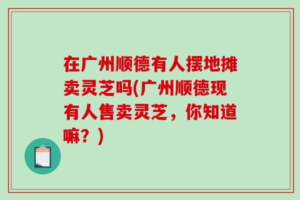 在广州顺德有人摆地摊卖灵芝吗(广州顺德现有人售卖灵芝，你知道嘛？)-第1张图片-破壁灵芝孢子粉研究指南