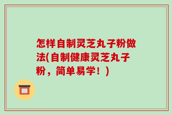 怎样自制灵芝丸子粉做法(自制健康灵芝丸子粉，简单易学！)-第1张图片-破壁灵芝孢子粉研究指南