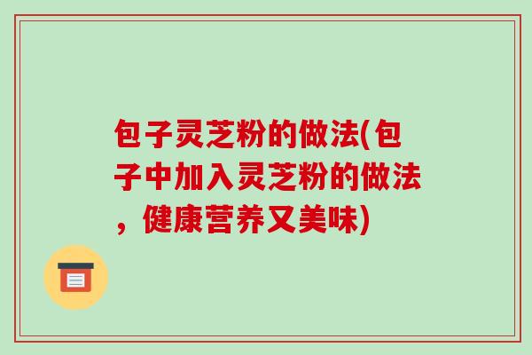 包子灵芝粉的做法(包子中加入灵芝粉的做法，健康营养又美味)-第1张图片-破壁灵芝孢子粉研究指南