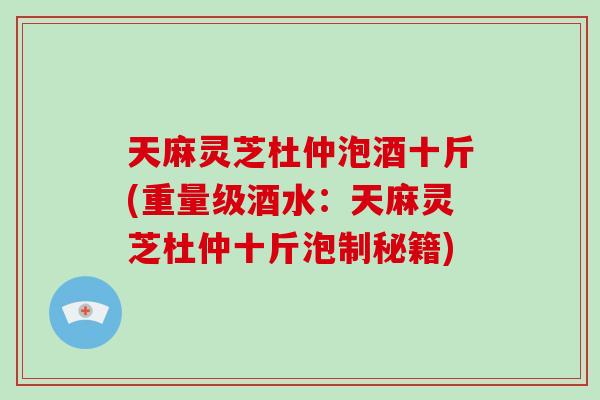 天麻灵芝杜仲泡酒十斤(重量级酒水:天麻灵芝杜仲十斤泡制秘籍)-第1张图片-破壁灵芝孢子粉研究指南 天麻灵芝杜仲泡酒十斤(重量级酒水:天麻灵芝杜仲十斤泡制秘籍)-第1张图片-破壁灵芝孢子粉研究指南