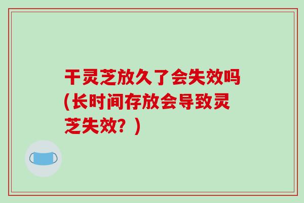干灵芝放久了会失效吗(长时间存放会导致灵芝失效?)-第1张图片-破壁灵芝孢子粉研究指南 干灵芝放久了会失效吗(长时间存放会导致灵芝失效?)-第1张图片-破壁灵芝孢子粉研究指南