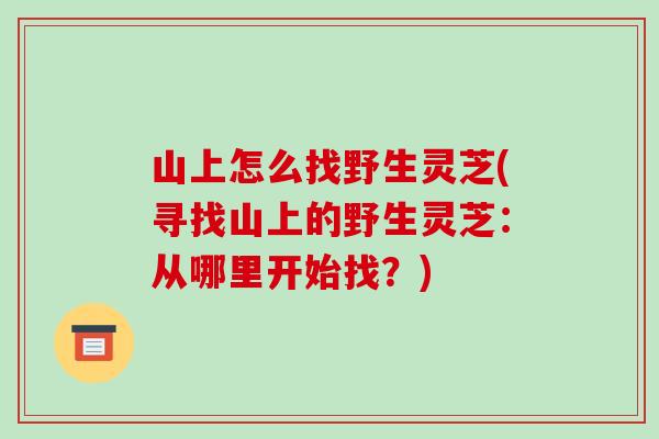 山上怎么找野生灵芝(寻找山上的野生灵芝:从哪里开始找?)-第1张图片-破壁灵芝孢子粉研究指南 山上怎么找野生灵芝(寻找山上的野生灵芝:从哪里开始找?)-第1张图片-破壁灵芝孢子粉研究指南