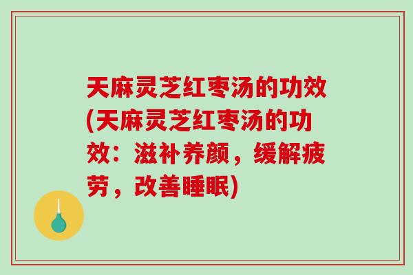 天麻灵芝红枣汤的功效(天麻灵芝红枣汤的功效:滋补养颜,缓解疲劳,改善睡眠)-第1张图片-破壁灵芝孢子粉研究指南 天麻灵芝红枣汤的功效(天麻灵芝红枣汤的功效:滋补养颜,缓解疲劳,改善睡眠)-第1张图片-破壁灵芝孢子粉研究指南