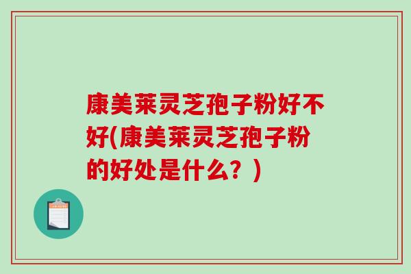康美莱灵芝孢子粉好不好(康美莱灵芝孢子粉的好处是什么？)-第1张图片-破壁灵芝孢子粉研究指南