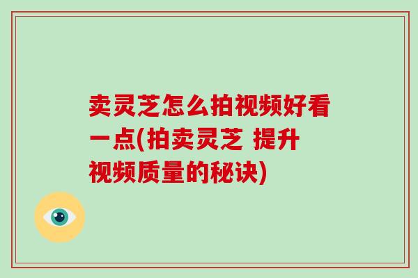 卖灵芝怎么拍视频好看一点(拍卖灵芝 提升视频质量的秘诀)-第1张图片-破壁灵芝孢子粉研究指南 卖灵芝怎么拍视频好看一点(拍卖灵芝 提升视频质量的秘诀)-第1张图片-破壁灵芝孢子粉研究指南