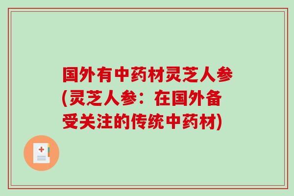 国外有中药材灵芝人参(灵芝人参:在国外备受关注的传统中药材)-第1张图片-破壁灵芝孢子粉研究指南 国外有中药材灵芝人参(灵芝人参:在国外备受关注的传统中药材)-第1张图片-破壁灵芝孢子粉研究指南