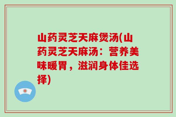 山药灵芝天麻煲汤(山药灵芝天麻汤:营养美味暖胃,滋润身体佳选择)-第1张图片-破壁灵芝孢子粉研究指南 山药灵芝天麻煲汤(山药灵芝天麻汤:营养美味暖胃,滋润身体佳选择)-第1张图片-破壁灵芝孢子粉研究指南