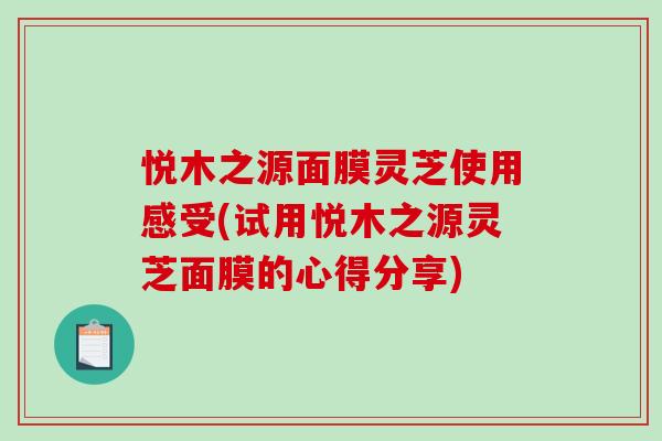 悦木之源面膜灵芝使用感受(试用悦木之源灵芝面膜的心得分享)-第1张图片-破壁灵芝孢子粉研究指南