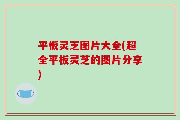 平板灵芝图片大全(超全平板灵芝的图片分享)-第1张图片-破壁灵芝孢子粉研究指南