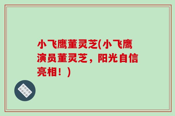 小飞鹰董灵芝(小飞鹰演员董灵芝，阳光自信亮相！)-第1张图片-破壁灵芝孢子粉研究指南