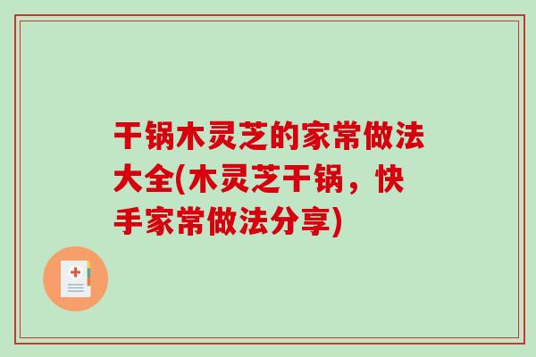 干锅木灵芝的家常做法大全(木灵芝干锅，快手家常做法分享)-第1张图片-破壁灵芝孢子粉研究指南