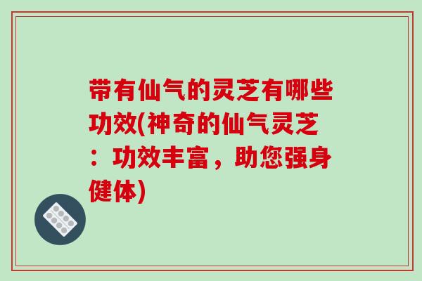 带有仙气的灵芝有哪些功效(神奇的仙气灵芝：功效丰富，助您强身健体)-第1张图片-破壁灵芝孢子粉研究指南