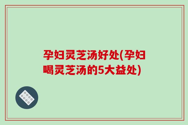 孕妇灵芝汤好处(孕妇喝灵芝汤的5大益处)-第1张图片-破壁灵芝孢子粉研究指南