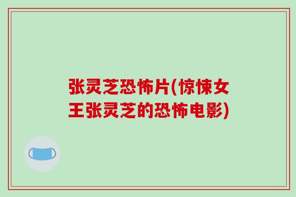 张灵芝恐怖片(惊悚女王张灵芝的恐怖电影)-第1张图片-破壁灵芝孢子粉研究指南