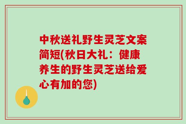 中秋送礼野生灵芝文案简短(秋日大礼：健康养生的野生灵芝送给爱心有加的您)-第1张图片-破壁灵芝孢子粉研究指南