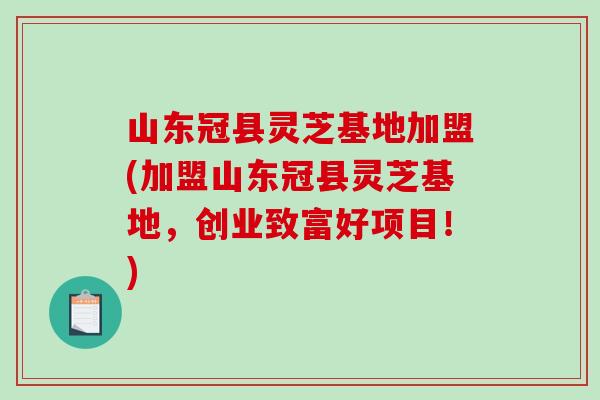 山东冠县灵芝基地加盟(加盟山东冠县灵芝基地，创业致富好项目！)-第1张图片-破壁灵芝孢子粉研究指南