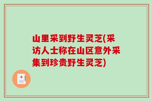 山里采到野生灵芝(采访人士称在山区意外采集到珍贵野生灵芝)-第1张图片-破壁灵芝孢子粉研究指南