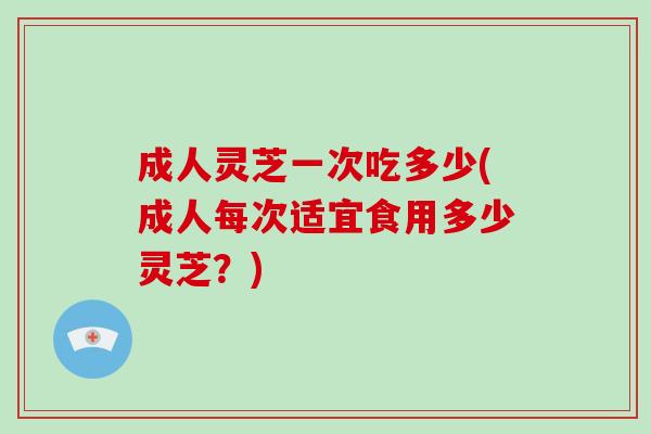 成人灵芝一次吃多少(成人每次适宜食用多少灵芝？)-第1张图片-破壁灵芝孢子粉研究指南