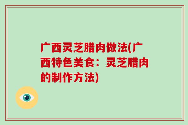 广西灵芝腊肉做法(广西特色美食：灵芝腊肉的制作方法)-第1张图片-破壁灵芝孢子粉研究指南